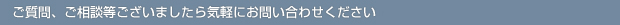 ご質問、ご相談等ございましたらお気軽にお問い合わせください。